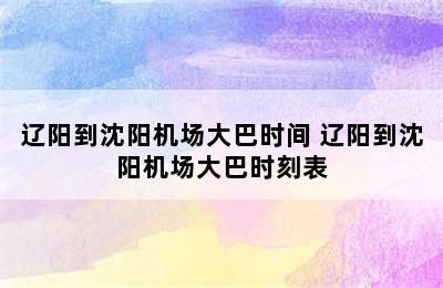 辽阳到沈阳机场大巴时间 辽阳到沈阳机场大巴时刻表